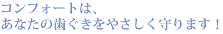 コンフォートはあなたの歯ぐきをやさしく守ります。