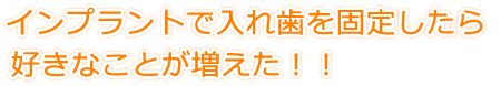 インプラントで入れ歯を固定したら好きなことが増えた！！