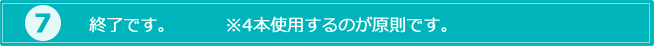 7..終了です。4本使用するのが原則です。