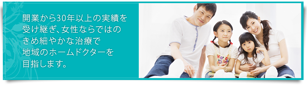 開業から30年以上の実績を受け継ぎ、女性ならではのきめ細やかな治療で地域のホームドクターを目指します。