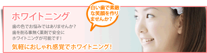 ホワイトニング 歯の色でお悩みではありませんか？歯を削る事無く薬剤で安全にホワイトニングが可能です。　気軽におしゃれ感覚でホワイトニング