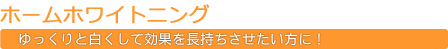 ホームホワイトニング　ゆっくりと白くして効果を長持ちさせたい方に